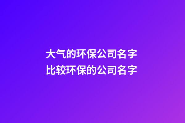 大气的环保公司名字 比较环保的公司名字-第1张-公司起名-玄机派